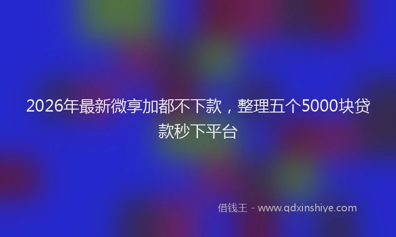 2026年最新微享加都不下款，整理五个5000块贷款秒下平台