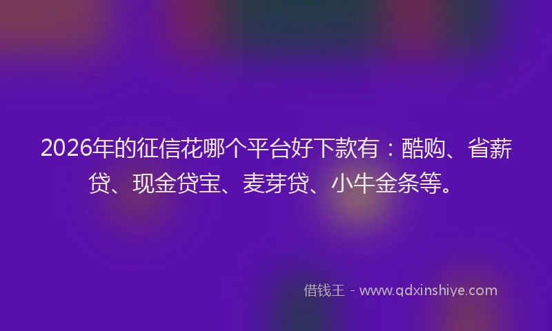 2026年的征信花哪个平台好下款有：酷购、省薪贷、现金贷宝、麦芽贷、小牛金条等。
