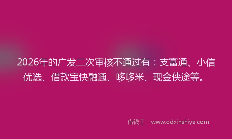2026年的广发二次审核不通过有：支富通、小信优选、借款宝快融通、哆哆米、现金侠途等。