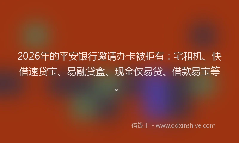 2026年的平安银行邀请办卡被拒有：宅租机、快借速贷宝、易融贷盒、现金侠易贷、借款易宝等。