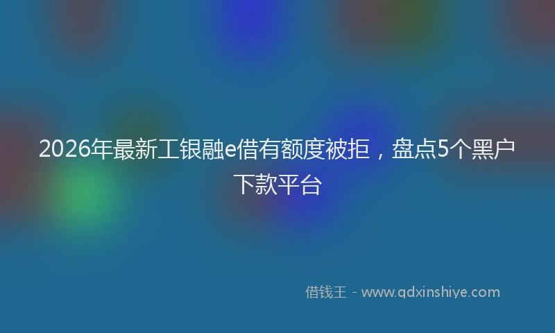 2026年最新工银融e借有额度被拒，盘点5个黑户下款平台