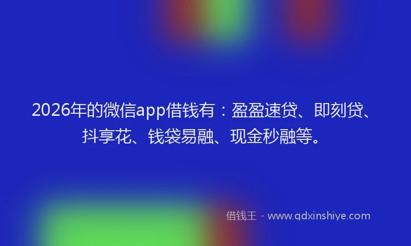 2026年的微信app借钱有：盈盈速贷、即刻贷、抖享花、钱袋易融、现金秒融等。