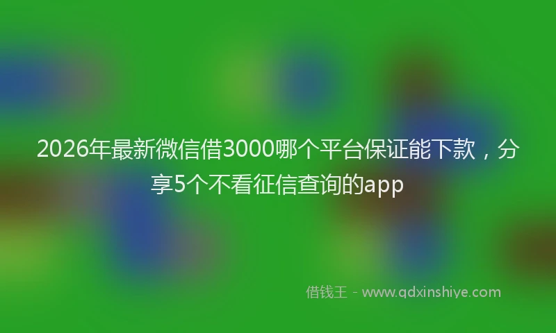 2026年最新微信借3000哪个平台保证能下款，分享5个不看征信查询的app
