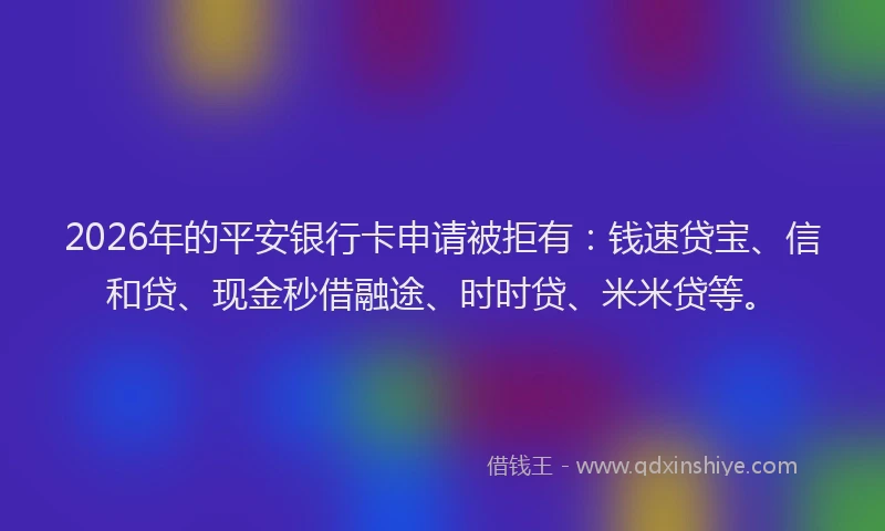 2026年的平安银行卡申请被拒有：钱速贷宝、信和贷、现金秒借融途、时时贷、米米贷等。