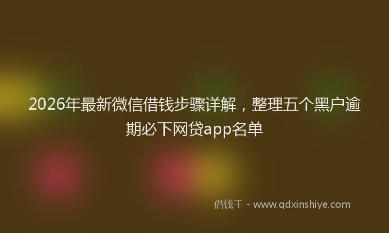 2026年最新微信借钱步骤详解，整理五个黑户逾期必下网贷app名单