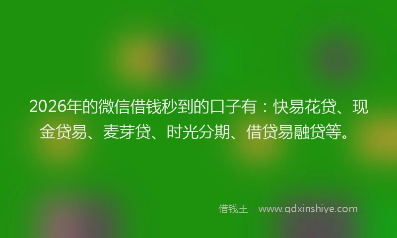 2026年的微信借钱秒到的口子有：快易花贷、现金贷易、麦芽贷、时光分期、借贷易融贷等。