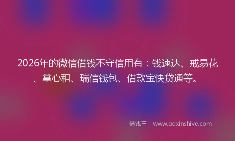 2026年的微信借钱不守信用有：钱速达、戒易花、掌心租、瑞信钱包、借款宝快贷通等。