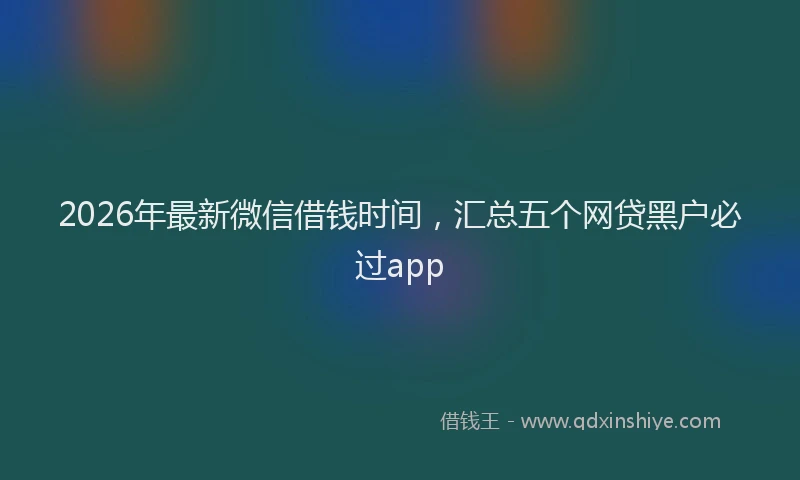 2026年最新微信借钱时间，汇总五个网贷黑户必过app