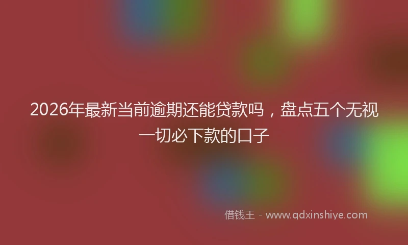 2026年最新当前逾期还能贷款吗，盘点五个无视一切必下款的口子
