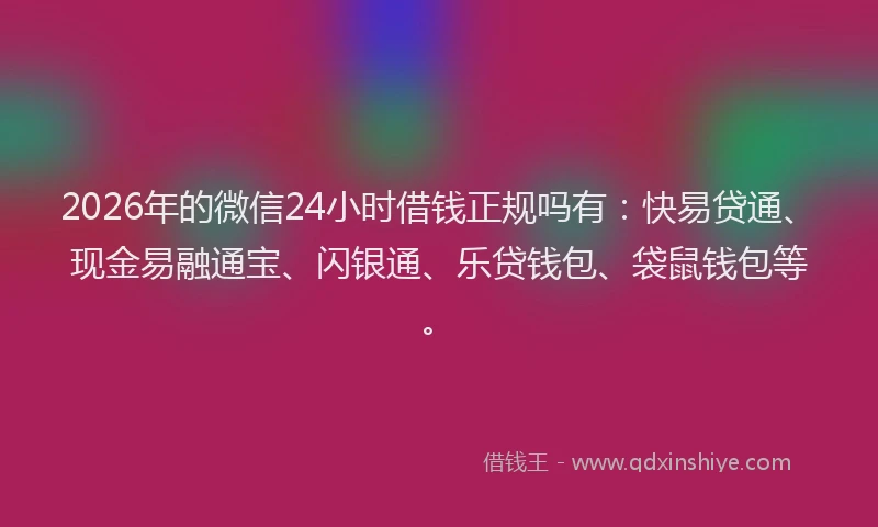 2026年的微信24小时借钱正规吗有：快易贷通、现金易融通宝、闪银通、乐贷钱包、袋鼠钱包等。
