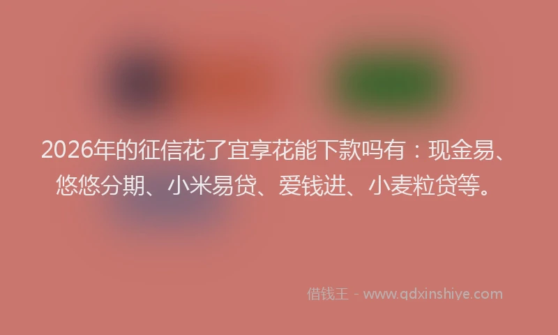 2026年的征信花了宜享花能下款吗有：现金易、悠悠分期、小米易贷、爱钱进、小麦粒贷等。