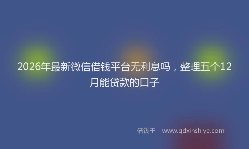 2026年最新微信借钱平台无利息吗，整理五个12月能贷款的口子