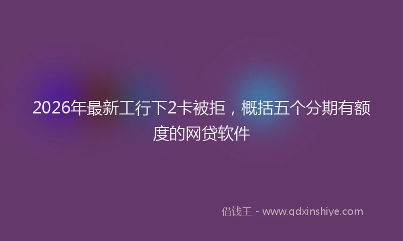 2026年最新工行下2卡被拒，概括五个分期有额度的网贷软件