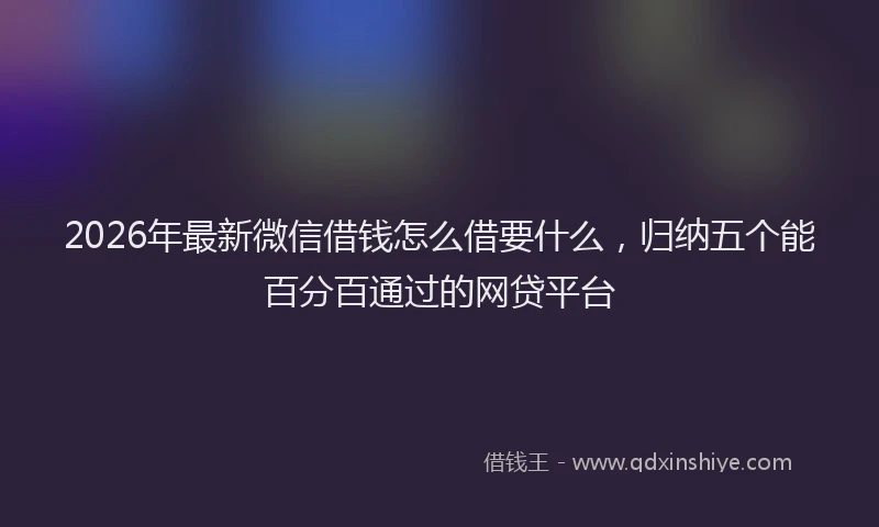 2026年最新微信借钱怎么借要什么，归纳五个能百分百通过的网贷平台