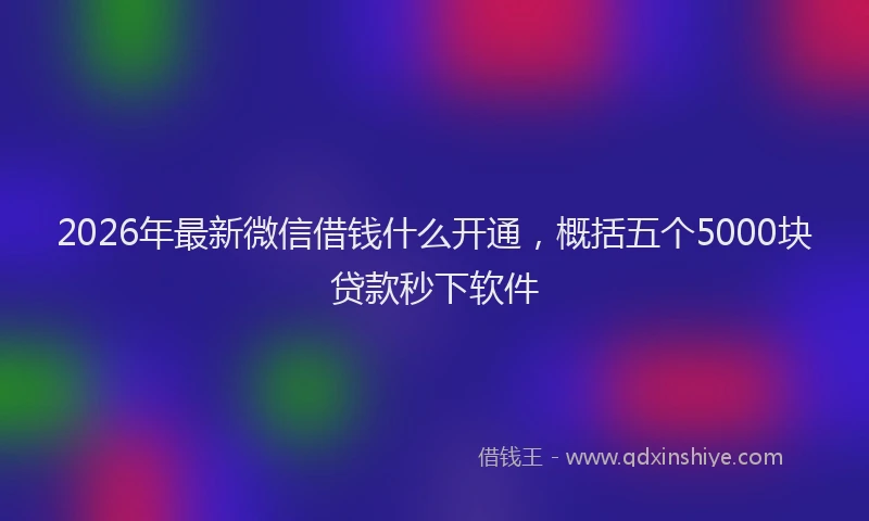 2026年最新微信借钱什么开通，概括五个5000块贷款秒下软件