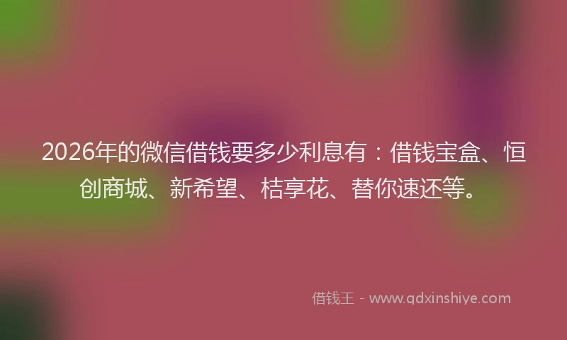2026年的微信借钱要多少利息有：借钱宝盒、恒创商城、新希望、桔享花、替你速还等。