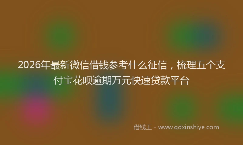 2026年最新微信借钱参考什么征信，梳理五个支付宝花呗逾期万元快速贷款平台