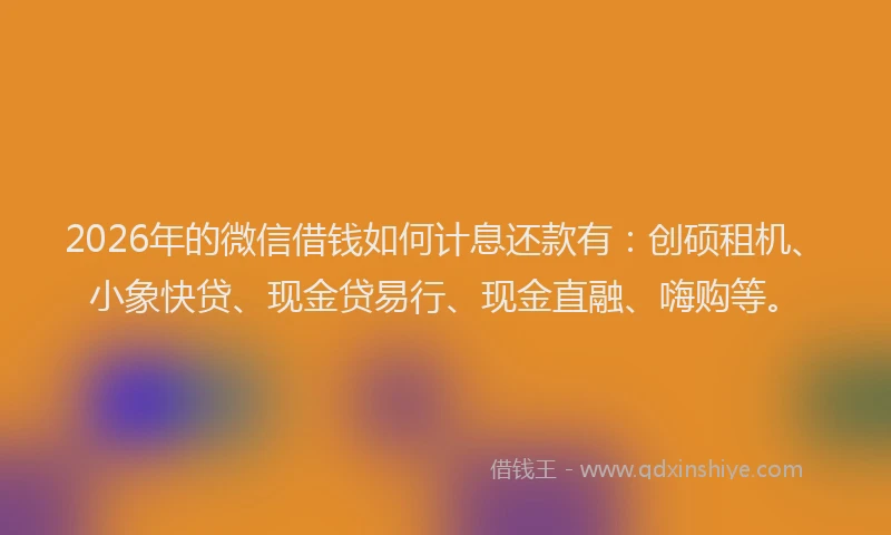 2026年的微信借钱如何计息还款有：创硕租机、小象快贷、现金贷易行、现金直融、嗨购等。