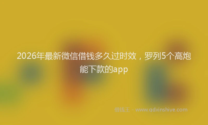 2026年最新微信借钱多久过时效，罗列5个高炮能下款的app