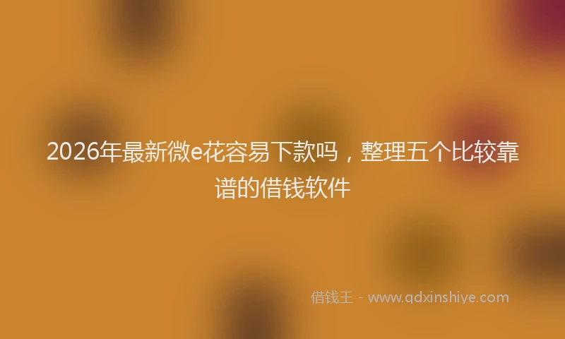 2026年最新微e花容易下款吗，整理五个比较靠谱的借钱软件