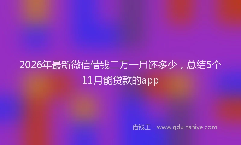 2026年最新微信借钱二万一月还多少，总结5个11月能贷款的app