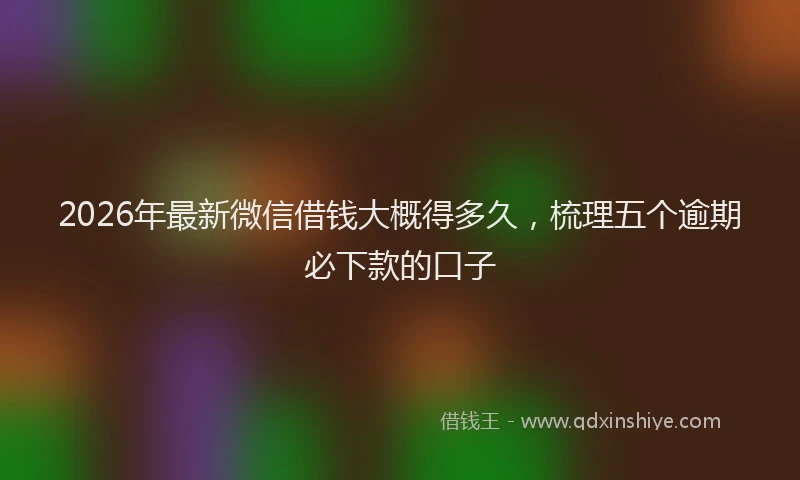 2026年最新微信借钱大概得多久，梳理五个逾期必下款的口子
