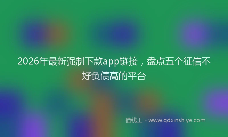 2026年最新强制下款app链接，盘点五个征信不好负债高的平台