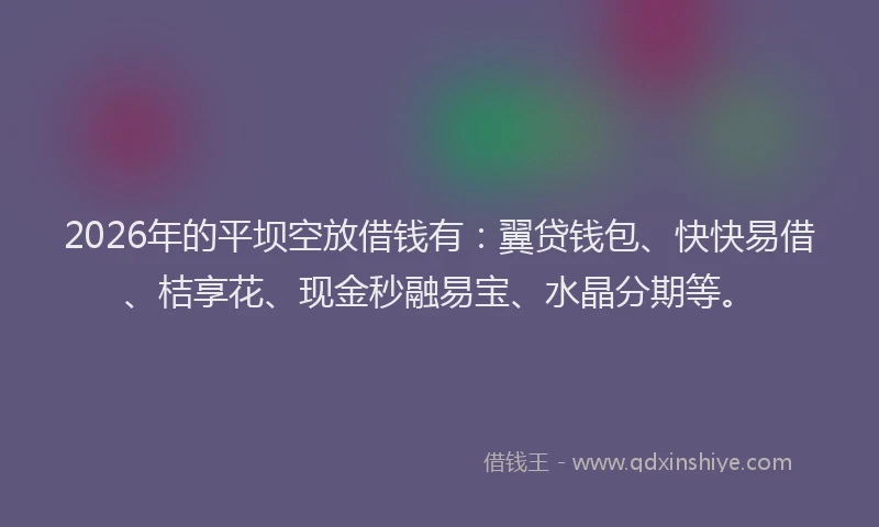 2026年的平坝空放借钱有：翼贷钱包、快快易借、桔享花、现金秒融易宝、水晶分期等。