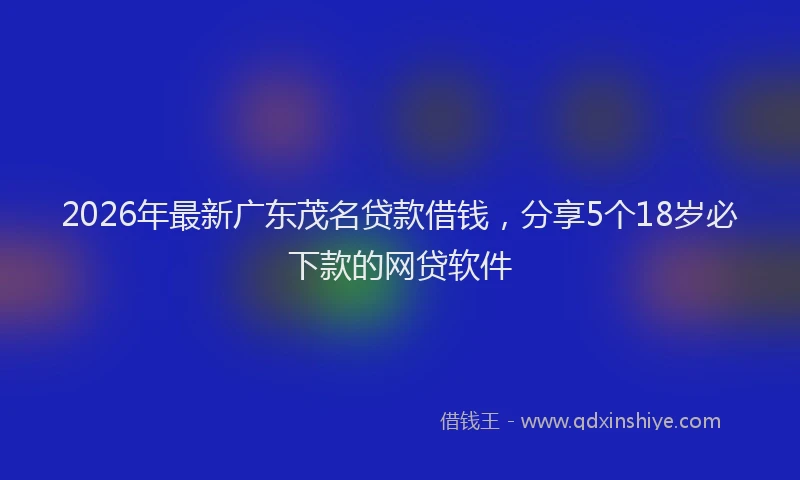 2026年最新广东茂名贷款借钱，分享5个18岁必下款的网贷软件