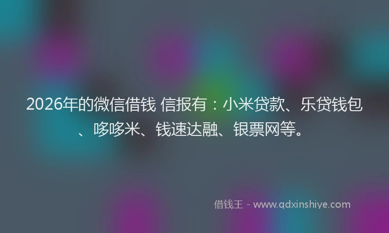 2026年的微信借钱 信报有：小米贷款、乐贷钱包、哆哆米、钱速达融、银票网等。