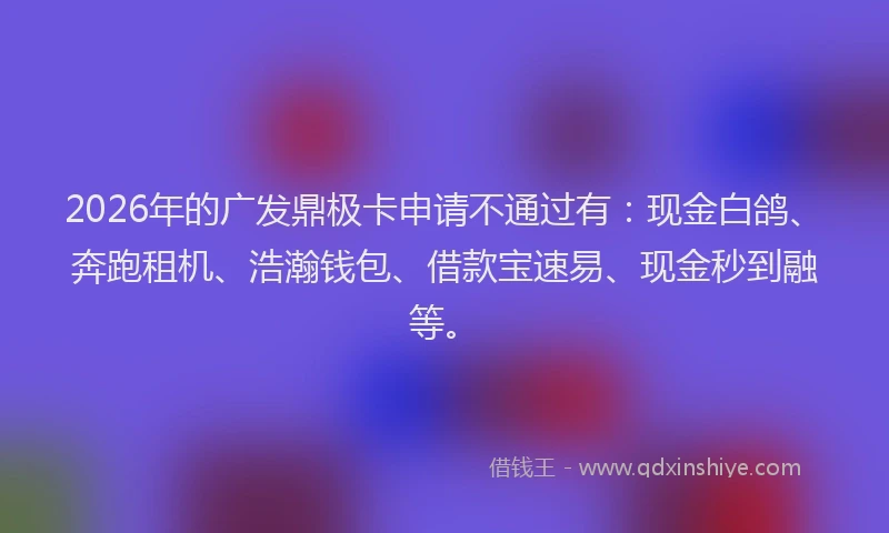 2026年的广发鼎极卡申请不通过有：现金白鸽、奔跑租机、浩瀚钱包、借款宝速易、现金秒到融等。