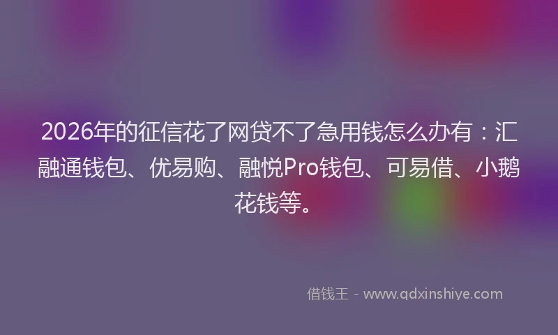 2026年的征信花了网贷不了急用钱怎么办有：汇融通钱包、优易购、融悦Pro钱包、可易借、小鹅花钱等。