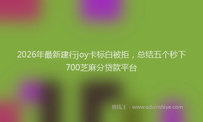 2026年最新建行joy卡标白被拒，总结五个秒下700芝麻分贷款平台