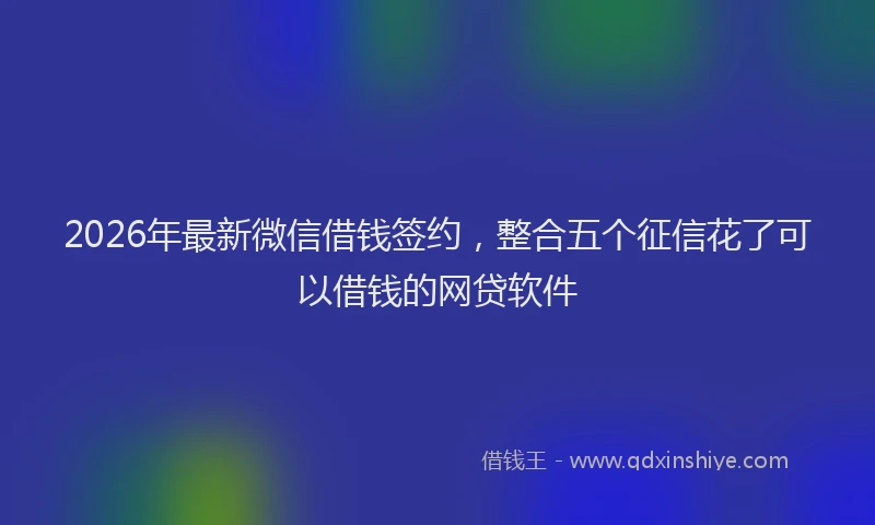 2026年最新微信借钱签约，整合五个征信花了可以借钱的网贷软件