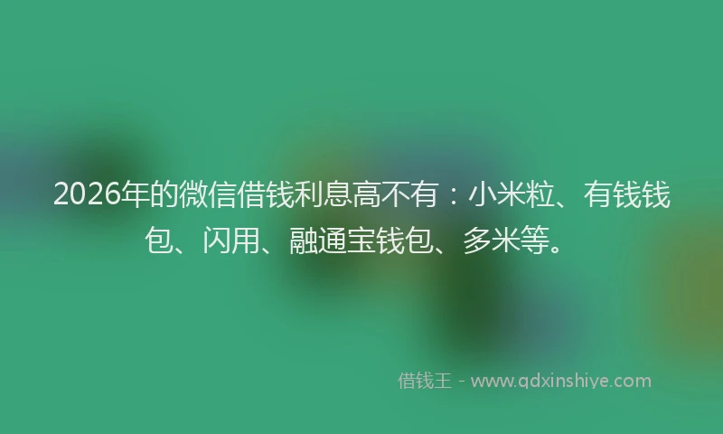 2026年的微信借钱利息高不有：小米粒、有钱钱包、闪用、融通宝钱包、多米等。