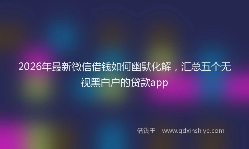 2026年最新微信借钱如何幽默化解，汇总五个无视黑白户的贷款app