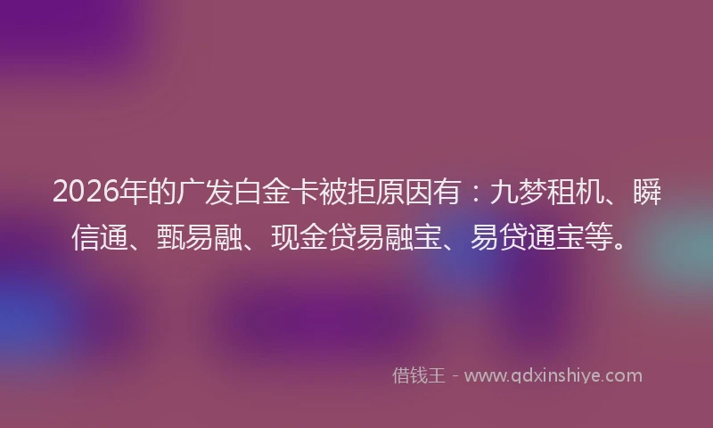 2026年的广发白金卡被拒原因有：九梦租机、瞬信通、甄易融、现金贷易融宝、易贷通宝等。