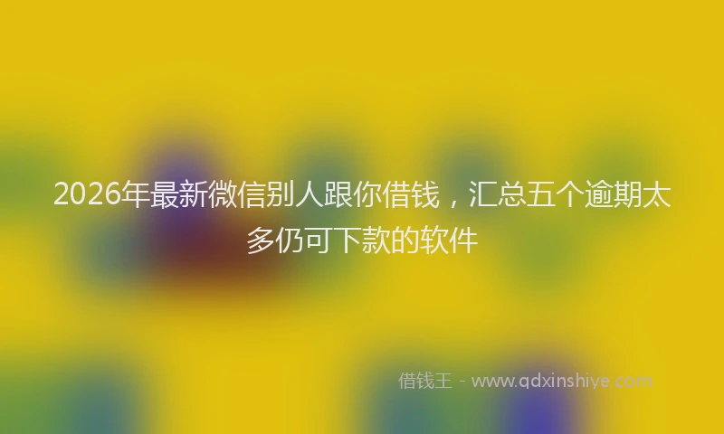 2026年最新微信别人跟你借钱，汇总五个逾期太多仍可下款的软件