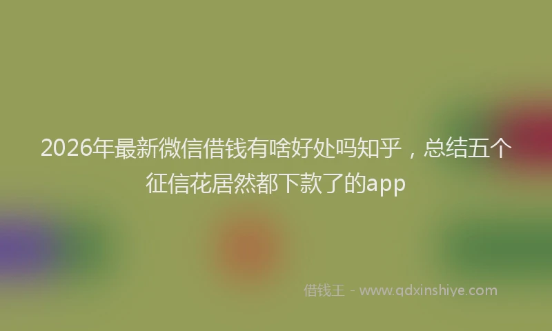 2026年最新微信借钱有啥好处吗知乎，总结五个征信花居然都下款了的app
