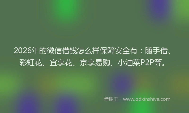 2026年的微信借钱怎么样保障安全有：随手借、彩虹花、宜享花、京享易购、小油菜P2P等。