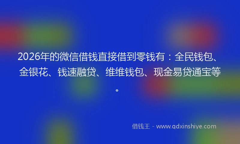 2026年的微信借钱直接借到零钱有：全民钱包、金银花、钱速融贷、维维钱包、现金易贷通宝等。