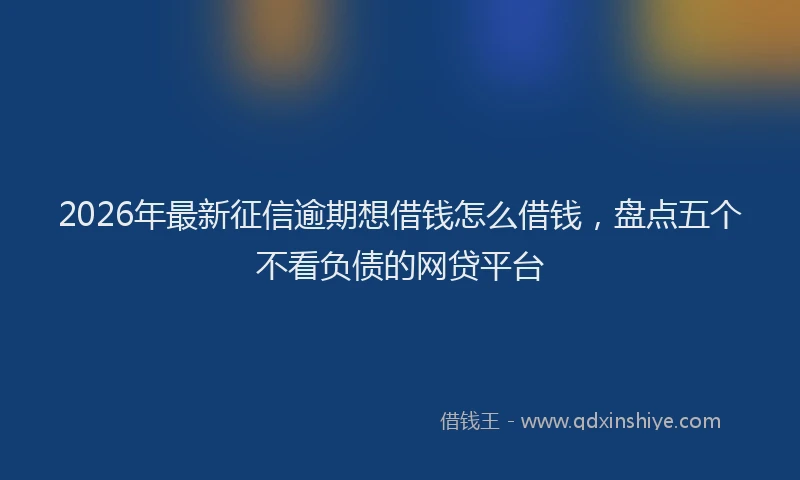 2026年最新征信逾期想借钱怎么借钱，盘点五个不看负债的网贷平台