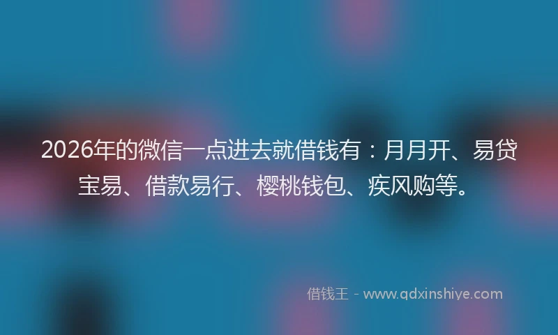 2026年的微信一点进去就借钱有：月月开、易贷宝易、借款易行、樱桃钱包、疾风购等。
