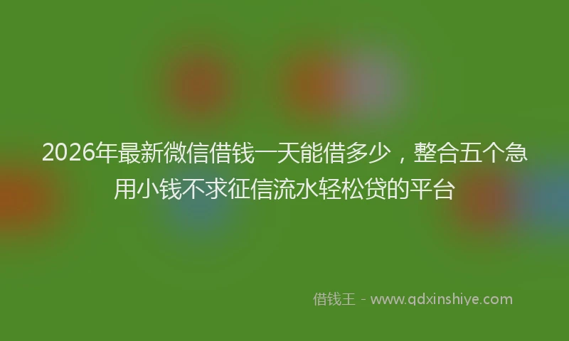 2026年最新微信借钱一天能借多少，整合五个急用小钱不求征信流水轻松贷的平台