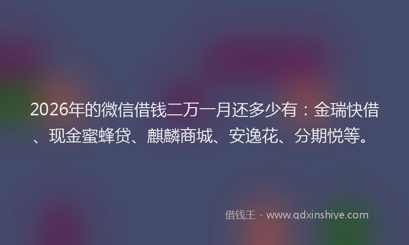 2026年的微信借钱二万一月还多少有：金瑞快借、现金蜜蜂贷、麒麟商城、安逸花、分期悦等。