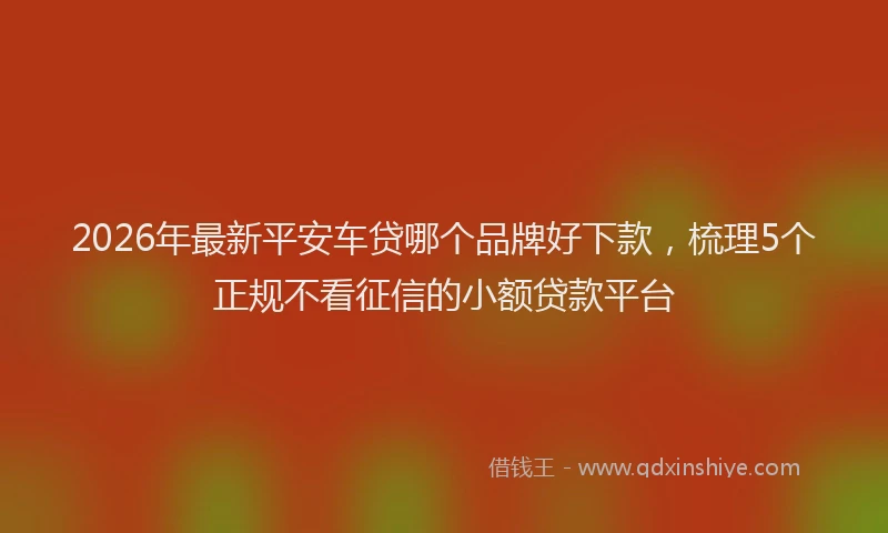 2026年最新平安车贷哪个品牌好下款，梳理5个正规不看征信的小额贷款平台