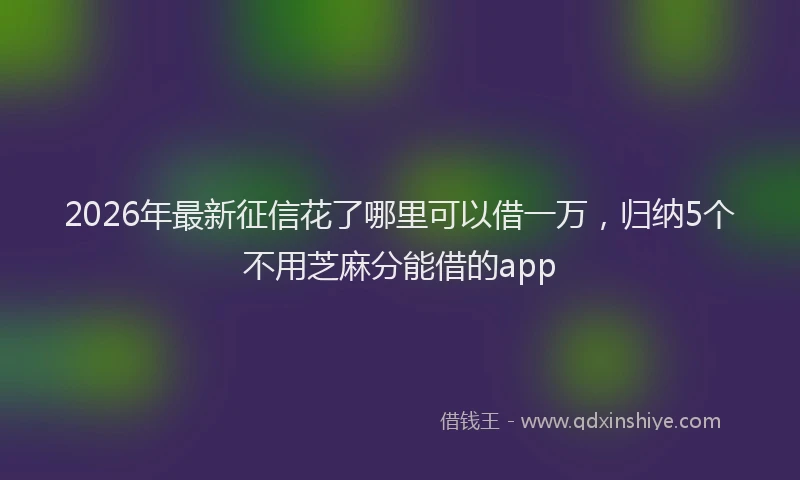 2026年最新征信花了哪里可以借一万，归纳5个不用芝麻分能借的app