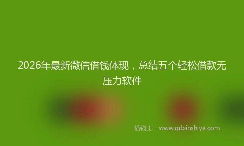 2026年最新微信借钱体现，总结五个轻松借款无压力软件