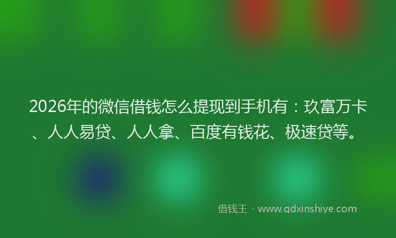 2026年的微信借钱怎么提现到手机有：玖富万卡、人人易贷、人人拿、百度有钱花、极速贷等。