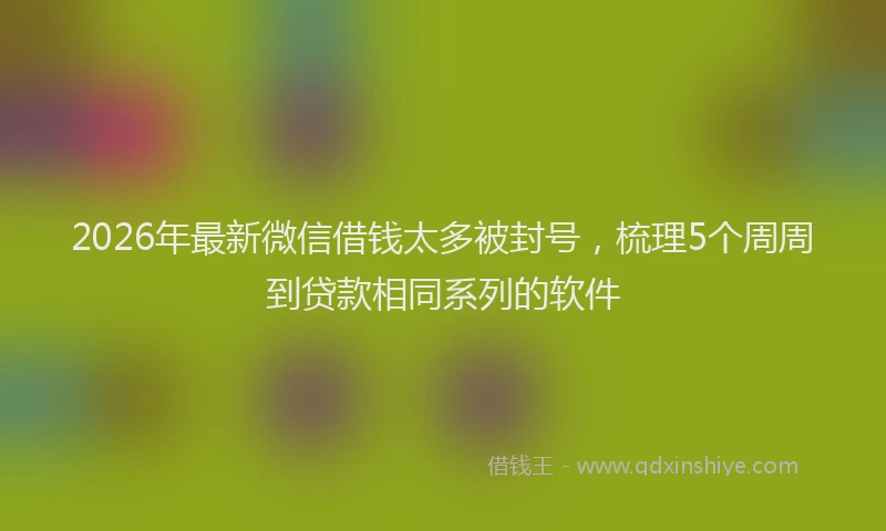 2026年最新微信借钱太多被封号，梳理5个周周到贷款相同系列的软件